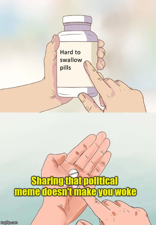 Hard To Swallow Pills Meme | Sharing that political meme doesn't make you woke | image tagged in memes,hard to swallow pills | made w/ Imgflip meme maker