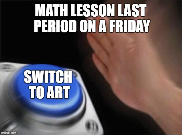 Blank Nut Button Meme | MATH LESSON LAST PERIOD ON A FRIDAY; SWITCH TO ART | image tagged in memes,blank nut button | made w/ Imgflip meme maker