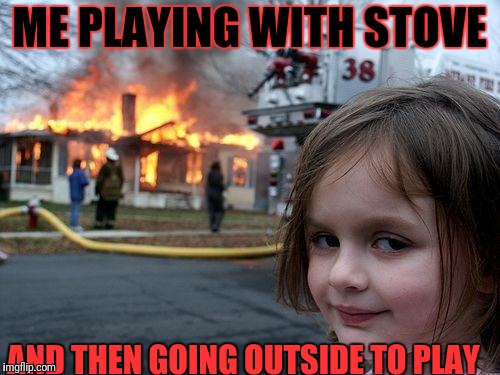 Disaster Girl Meme | ME PLAYING WITH STOVE; AND THEN GOING OUTSIDE TO PLAY | image tagged in memes,disaster girl | made w/ Imgflip meme maker