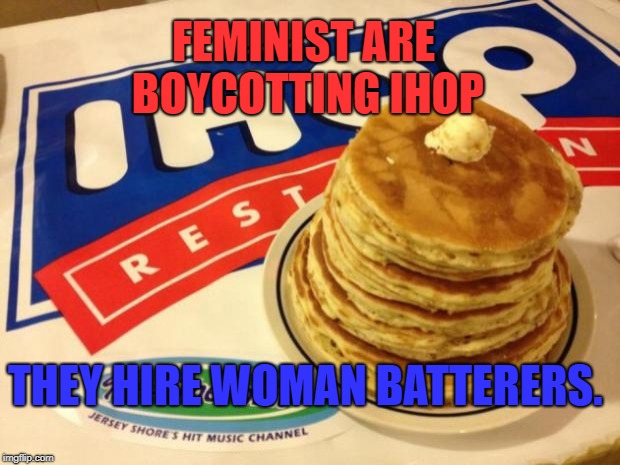 Wait? What? How could they? A little more light-hearted political humor than we're used to.  | FEMINIST ARE BOYCOTTING IHOP; THEY HIRE WOMAN BATTERERS. | image tagged in ihop,women,left,right,feminists,funny | made w/ Imgflip meme maker