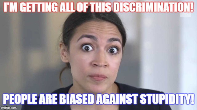 Crazy Alexandria Ocasio-Cortez | I'M GETTING ALL OF THIS DISCRIMINATION! PEOPLE ARE BIASED AGAINST STUPIDITY! | image tagged in crazy alexandria ocasio-cortez | made w/ Imgflip meme maker
