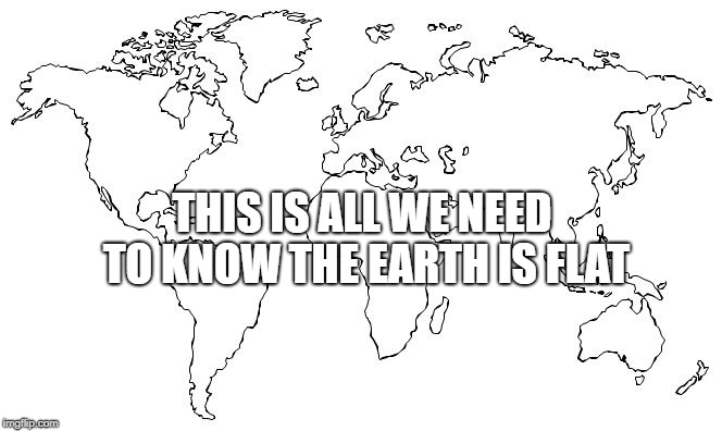 The earth is flat | THIS IS ALL WE NEED TO KNOW THE EARTH IS FLAT | image tagged in the earth is flat | made w/ Imgflip meme maker