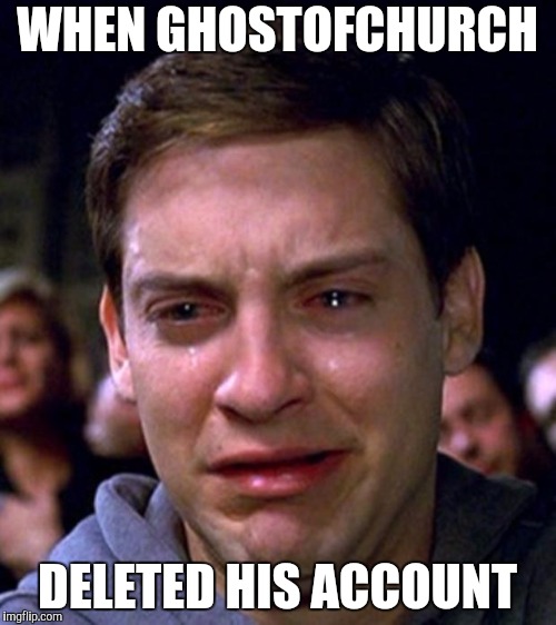 crying peter parker | WHEN GHOSTOFCHURCH; DELETED HIS ACCOUNT | image tagged in crying peter parker | made w/ Imgflip meme maker