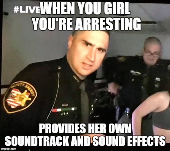 LivePD | WHEN YOU GIRL YOU'RE ARRESTING; PROVIDES HER OWN SOUNDTRACK AND SOUND EFFECTS | image tagged in livepd | made w/ Imgflip meme maker