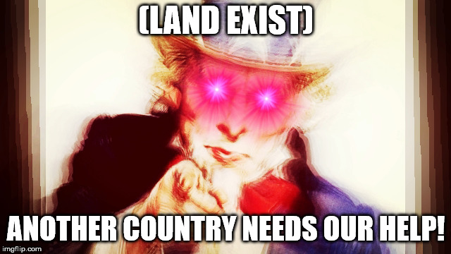 Another country needs our help | (LAND EXIST); ANOTHER COUNTRY NEEDS OUR HELP! | image tagged in america | made w/ Imgflip meme maker