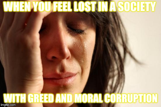 First World Problems Meme | WHEN YOU FEEL LOST IN A SOCIETY; WITH GREED AND MORAL CORRUPTION | image tagged in memes,first world problems | made w/ Imgflip meme maker