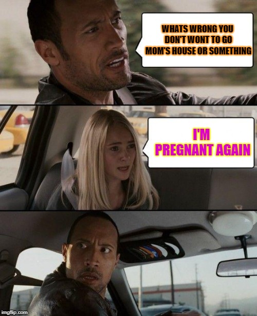 The Rock Driving Meme | WHATS WRONG YOU DON'T WONT TO GO MOM'S HOUSE OR SOMETHING; I'M PREGNANT AGAIN | image tagged in memes,the rock driving | made w/ Imgflip meme maker