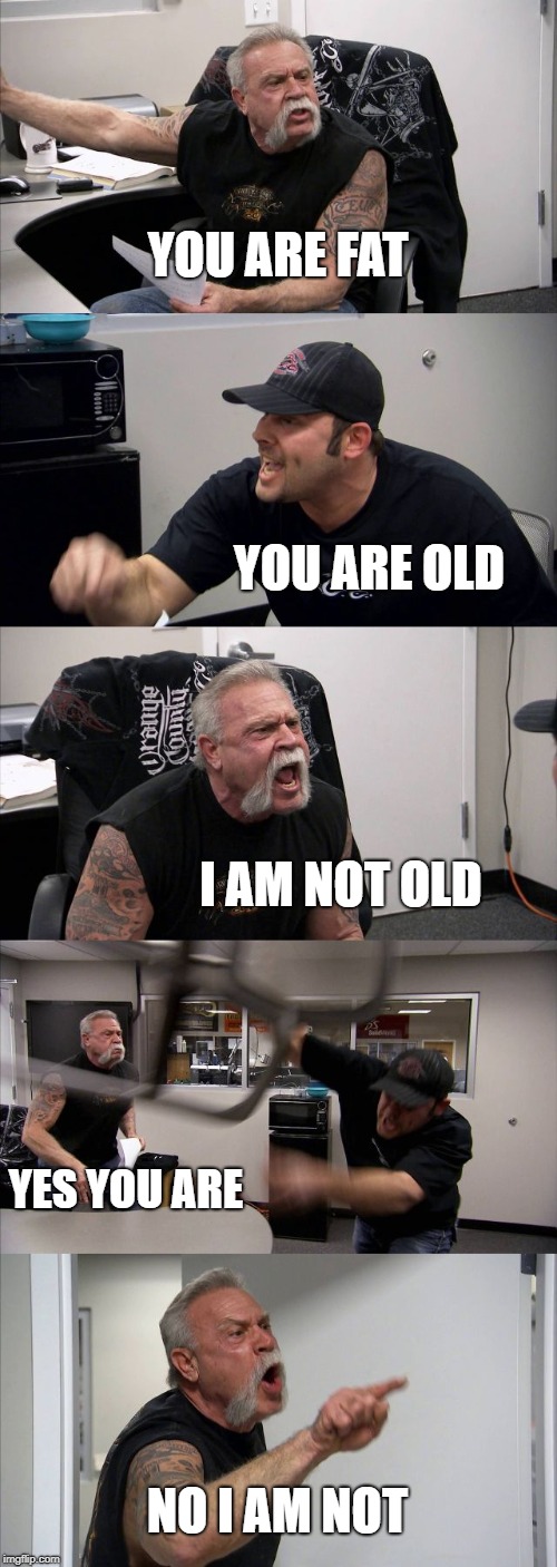 American Chopper Argument | YOU ARE FAT; YOU ARE OLD; I AM NOT OLD; YES YOU ARE; NO I AM NOT | image tagged in memes,american chopper argument | made w/ Imgflip meme maker