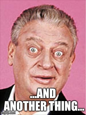 rodney dangerfield | ...AND ANOTHER THING... | image tagged in rodney dangerfield | made w/ Imgflip meme maker