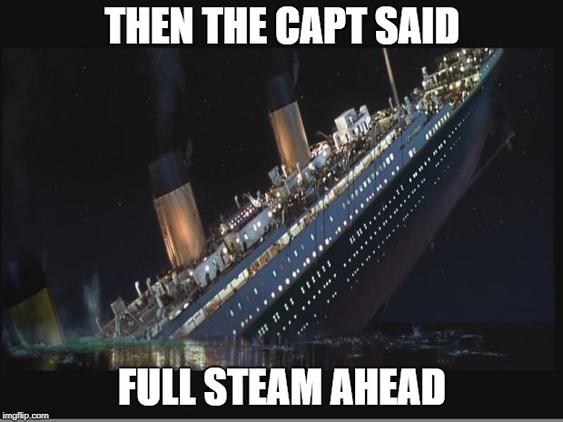 Titanic Sinking | THEN THE CAPT SAID FULL STEAM AHEAD | image tagged in titanic sinking | made w/ Imgflip meme maker