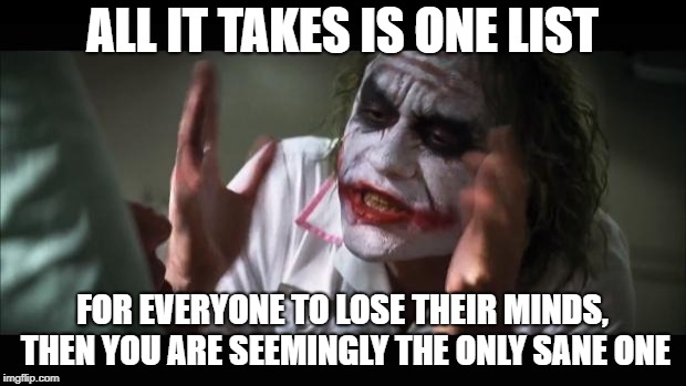 And everybody loses their minds Meme |  ALL IT TAKES IS ONE LIST; FOR EVERYONE TO LOSE THEIR MINDS, THEN YOU ARE SEEMINGLY THE ONLY SANE ONE | image tagged in memes,and everybody loses their minds | made w/ Imgflip meme maker