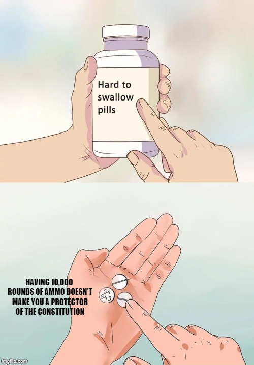 Hard To Swallow Pills Meme | HAVING 10,000 ROUNDS OF AMMO DOESN'T MAKE YOU A PROTECTOR OF THE CONSTITUTION | image tagged in memes,hard to swallow pills | made w/ Imgflip meme maker