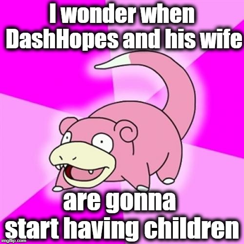 Slowpoke |  I wonder when DashHopes and his wife; are gonna start having children | image tagged in memes,slowpoke | made w/ Imgflip meme maker