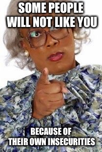 Madea Happy Birthday | SOME PEOPLE WILL NOT LIKE YOU; BECAUSE OF THEIR OWN INSECURITIES | image tagged in madea happy birthday | made w/ Imgflip meme maker