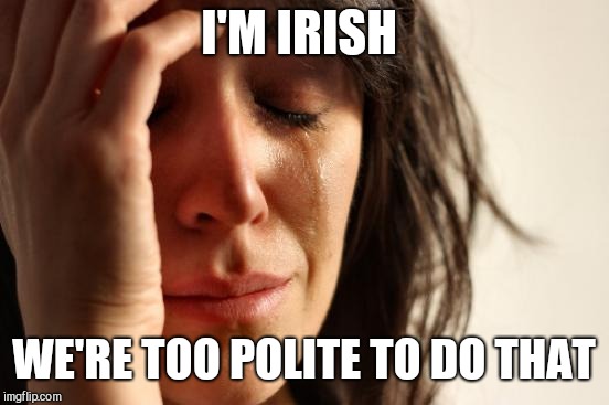 First World Problems Meme | I'M IRISH WE'RE TOO POLITE TO DO THAT | image tagged in memes,first world problems | made w/ Imgflip meme maker