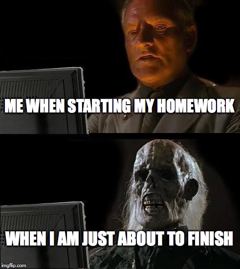 I'll Just Wait Here Meme | ME WHEN STARTING MY HOMEWORK; WHEN I AM JUST ABOUT TO FINISH | image tagged in memes,ill just wait here | made w/ Imgflip meme maker