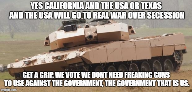 Challenger tank | YES CALIFORNIA AND THE USA OR TEXAS AND THE USA WILL GO TO REAL WAR OVER SECESSION GET A GRIP, WE VOTE WE DONT NEED FREAKING GUNS TO USE AGA | image tagged in challenger tank | made w/ Imgflip meme maker