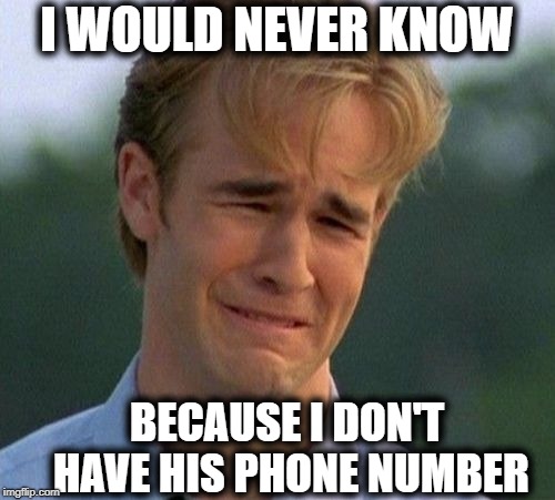 1990s First World Problems Meme | I WOULD NEVER KNOW BECAUSE I DON'T HAVE HIS PHONE NUMBER | image tagged in memes,1990s first world problems | made w/ Imgflip meme maker