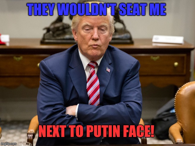 I miss my boyfriend face!  | THEY WOULDN'T SEAT ME; NEXT TO PUTIN FACE! | image tagged in pouty trump,donald trump,vladimir putin,republicans | made w/ Imgflip meme maker