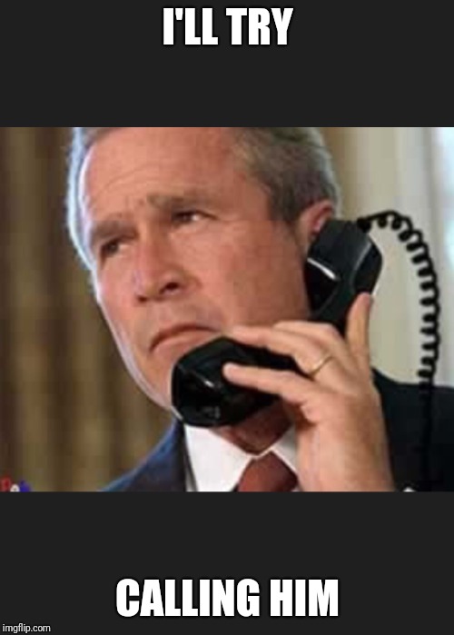 Hello George bush  | I'LL TRY CALLING HIM | image tagged in hello george bush | made w/ Imgflip meme maker