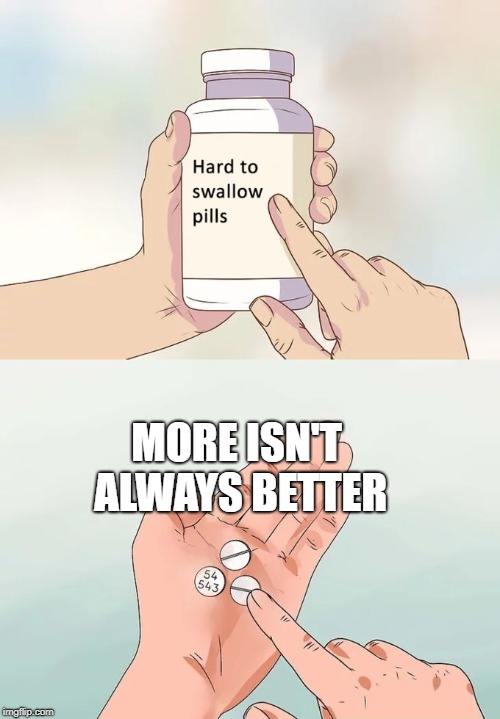 Hard To Swallow Pills Meme | MORE ISN'T ALWAYS BETTER | image tagged in memes,hard to swallow pills | made w/ Imgflip meme maker