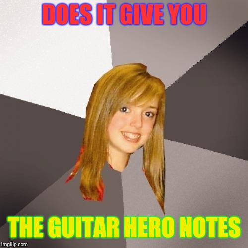 Musically Oblivious 8th Grader Meme | DOES IT GIVE YOU THE GUITAR HERO NOTES | image tagged in memes,musically oblivious 8th grader | made w/ Imgflip meme maker