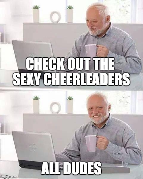 Hide the Pain Harold Meme | CHECK OUT THE SEXY CHEERLEADERS ALL DUDES | image tagged in memes,hide the pain harold | made w/ Imgflip meme maker