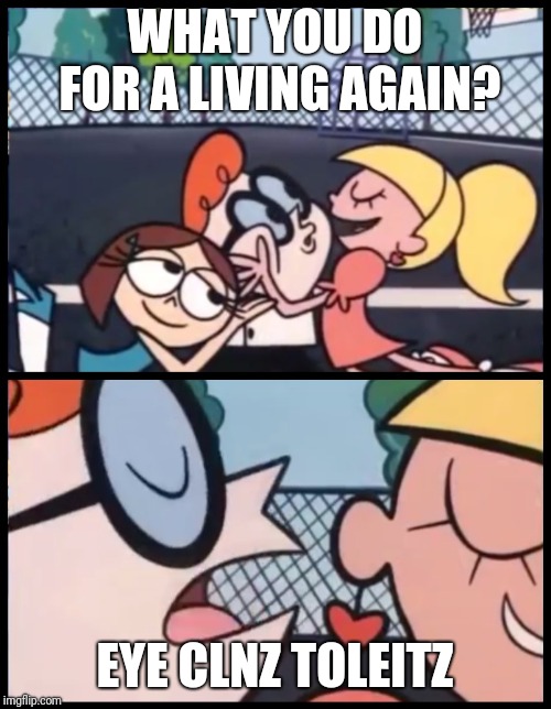 Say it Again, Dexter Meme | WHAT YOU DO FOR A LIVING AGAIN? EYE CLNZ TOLEITZ | image tagged in say it again dexter | made w/ Imgflip meme maker