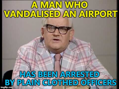 I'm just winging it... :) | A MAN WHO VANDALISED AN AIRPORT; HAS BEEN ARRESTED BY PLAIN CLOTHED OFFICERS | image tagged in ronnie barker news,memes,airport,crime | made w/ Imgflip meme maker
