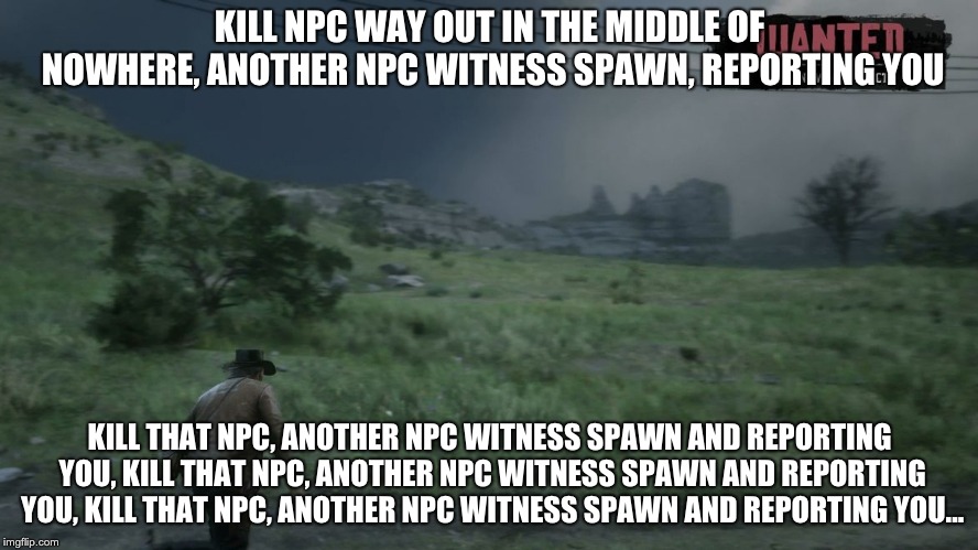 KILL NPC WAY OUT IN THE MIDDLE OF NOWHERE, ANOTHER NPC WITNESS SPAWN, REPORTING YOU; KILL THAT NPC, ANOTHER NPC WITNESS SPAWN AND REPORTING YOU, KILL THAT NPC, ANOTHER NPC WITNESS SPAWN AND REPORTING YOU, KILL THAT NPC, ANOTHER NPC WITNESS SPAWN AND REPORTING YOU... | image tagged in gaming | made w/ Imgflip meme maker