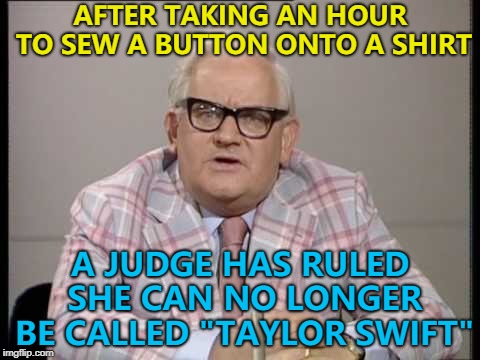 This meme's a bit sew-sew... :) | AFTER TAKING AN HOUR TO SEW A BUTTON ONTO A SHIRT; A JUDGE HAS RULED SHE CAN NO LONGER BE CALLED "TAYLOR SWIFT" | image tagged in ronnie barker news,memes,taylor swift,sewing,music | made w/ Imgflip meme maker