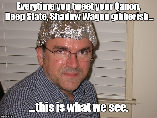 Shadow wagon | Everytime you tweet your Qanon, Deep State, Shadow Wagon gibberish... ...this is what we see. | image tagged in donald trump | made w/ Imgflip meme maker
