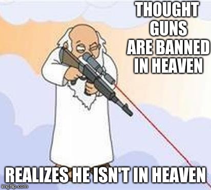 god sniper family guy | THOUGHT GUNS ARE BANNED IN HEAVEN; REALIZES HE ISN'T IN HEAVEN | image tagged in god sniper family guy | made w/ Imgflip meme maker