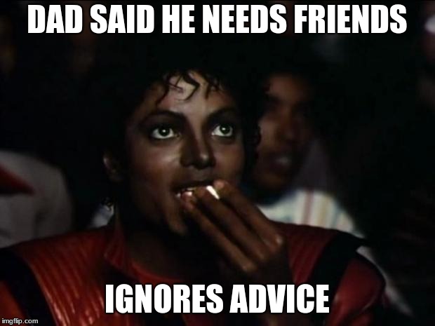 Michael Jackson Popcorn | DAD SAID HE NEEDS FRIENDS; IGNORES ADVICE | image tagged in memes,michael jackson popcorn | made w/ Imgflip meme maker