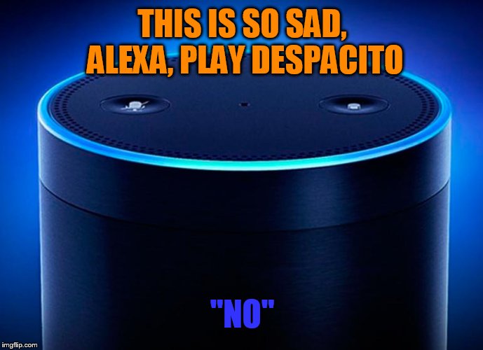 Alexa | THIS IS SO SAD, ALEXA, PLAY DESPACITO; "NO" | image tagged in alexa | made w/ Imgflip meme maker
