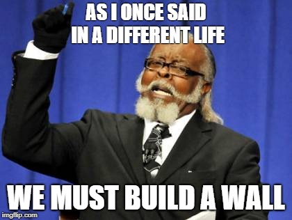 Too Damn High Meme | AS I ONCE SAID IN A DIFFERENT LIFE; WE MUST BUILD A WALL | image tagged in memes,too damn high | made w/ Imgflip meme maker