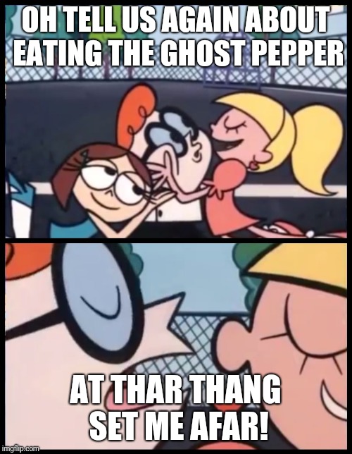 Say it Again, Dexter Meme | OH TELL US AGAIN ABOUT EATING THE GHOST PEPPER; AT THAR THANG SET ME AFAR! | image tagged in say it again dexter | made w/ Imgflip meme maker