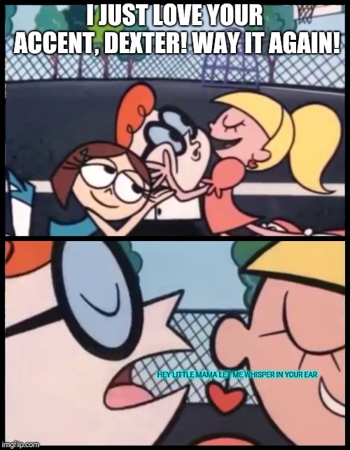 Something that I think you might like to hear | I JUST LOVE YOUR ACCENT, DEXTER! WAY IT AGAIN! HEY LITTLE MAMA LET ME WHISPER IN YOUR EAR | image tagged in say it again dexter,whisper,ears | made w/ Imgflip meme maker