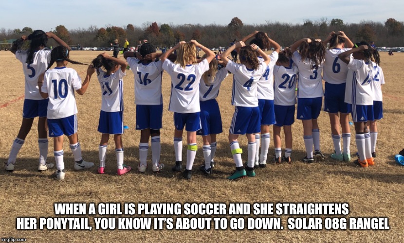 WHEN A GIRL IS PLAYING SOCCER AND SHE STRAIGHTENS HER PONYTAIL, YOU KNOW IT’S ABOUT TO GO DOWN. 
SOLAR 08G RANGEL | made w/ Imgflip meme maker