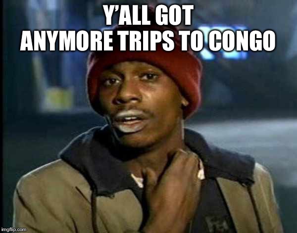 Y’all got anymore of them | Y’ALL GOT ANYMORE TRIPS TO CONGO | image tagged in yall got anymore of them | made w/ Imgflip meme maker