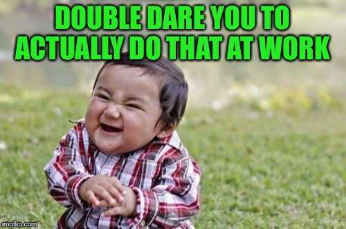 Evil Toddler Meme | DOUBLE DARE YOU TO ACTUALLY DO THAT AT WORK | image tagged in memes,evil toddler | made w/ Imgflip meme maker