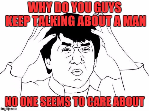 Jackie Chan WTF Meme | WHY DO YOU GUYS KEEP TALKING ABOUT A MAN NO ONE SEEMS TO CARE ABOUT | image tagged in memes,jackie chan wtf | made w/ Imgflip meme maker