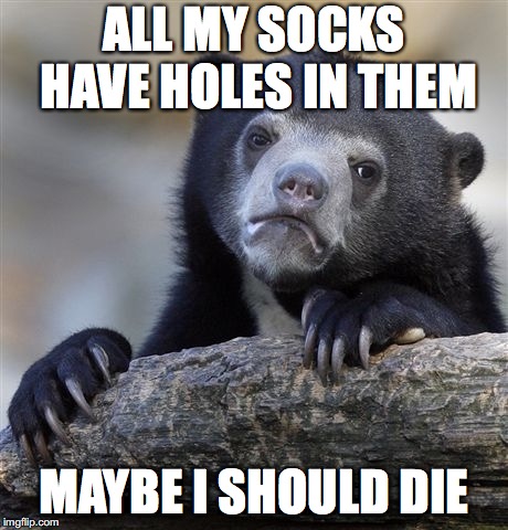 Confession To Die | ALL MY SOCKS HAVE HOLES IN THEM; MAYBE I SHOULD DIE | image tagged in memes,confession bear,socks,holes,death,sock | made w/ Imgflip meme maker