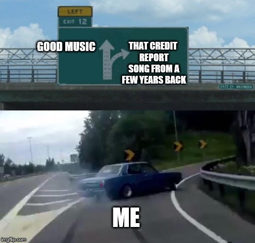 Left Exit 12 Off Ramp | THAT CREDIT REPORT SONG FROM A FEW YEARS BACK; GOOD MUSIC; ME | image tagged in memes,left exit 12 off ramp | made w/ Imgflip meme maker