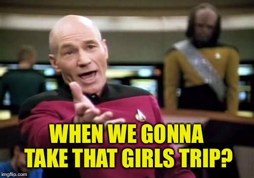 Picard Wtf Meme | WHEN WE GONNA TAKE THAT GIRLS TRIP? | image tagged in memes,picard wtf | made w/ Imgflip meme maker
