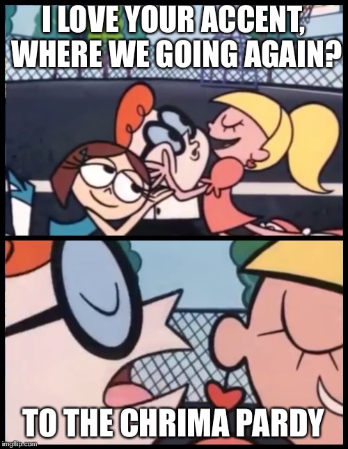 Say it Again, Dexter Meme | I LOVE YOUR ACCENT, WHERE WE GOING AGAIN? TO THE CHRIMA PARDY | image tagged in say it again dexter | made w/ Imgflip meme maker