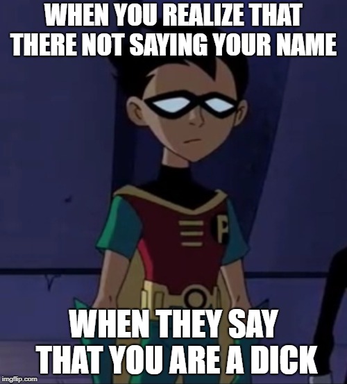 Sad robin | WHEN YOU REALIZE THAT THERE NOT SAYING YOUR NAME; WHEN THEY SAY THAT YOU ARE A DICK | image tagged in sad robin | made w/ Imgflip meme maker