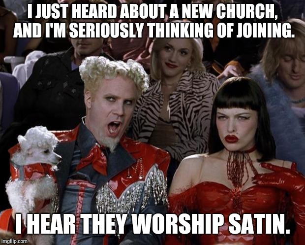 When one seeks meaning in life, one often turns to religion. | I JUST HEARD ABOUT A NEW CHURCH, AND I'M SERIOUSLY THINKING OF JOINING. I HEAR THEY WORSHIP SATIN. | image tagged in memes,mugatu so hot right now,worship,satanism,religious religion,runway fashion | made w/ Imgflip meme maker