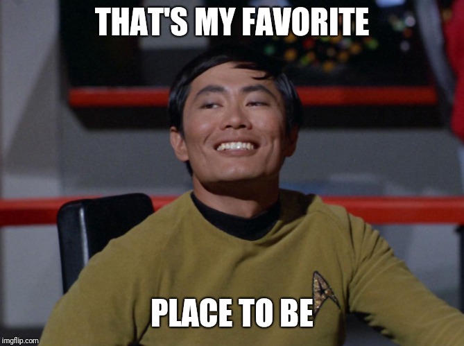 Sulu smug | THAT'S MY FAVORITE PLACE TO BE | image tagged in sulu smug | made w/ Imgflip meme maker