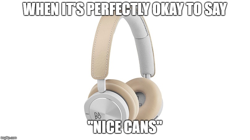 WHEN IT'S PERFECTLY OKAY TO SAY; "NICE CANS" | image tagged in headphones | made w/ Imgflip meme maker
